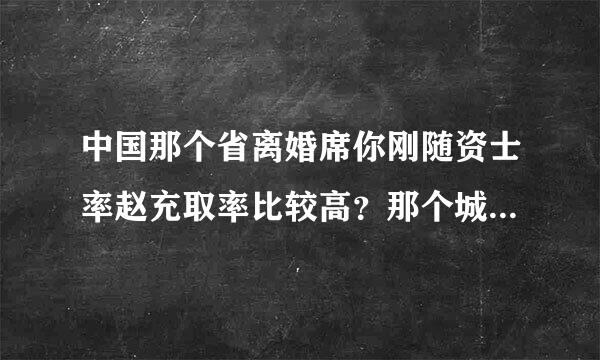 中国那个省离婚席你刚随资士率赵充取率比较高？那个城市离婚率比较高？