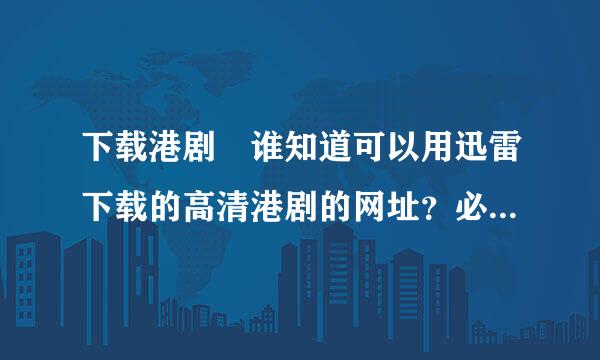 下载港剧 谁知道可以用迅雷下载的高清港剧的网址？必须高清的，片源多的，