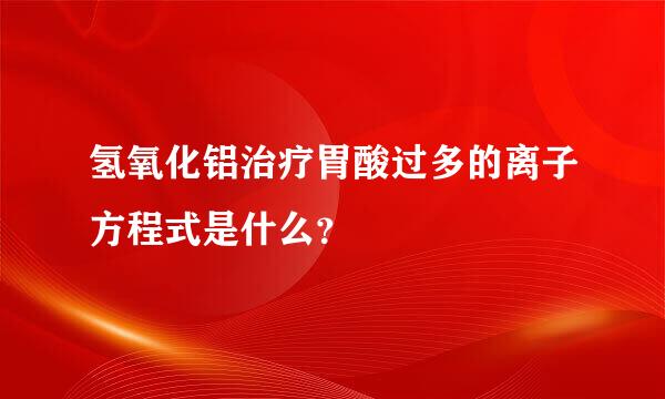 氢氧化铝治疗胃酸过多的离子方程式是什么？