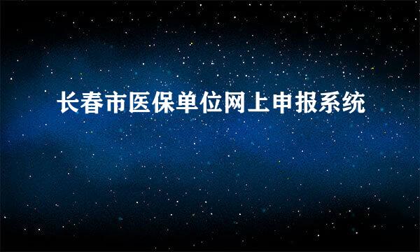 长春市医保单位网上申报系统