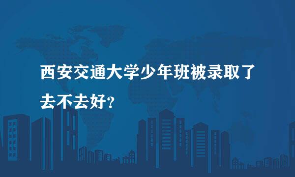 西安交通大学少年班被录取了去不去好？