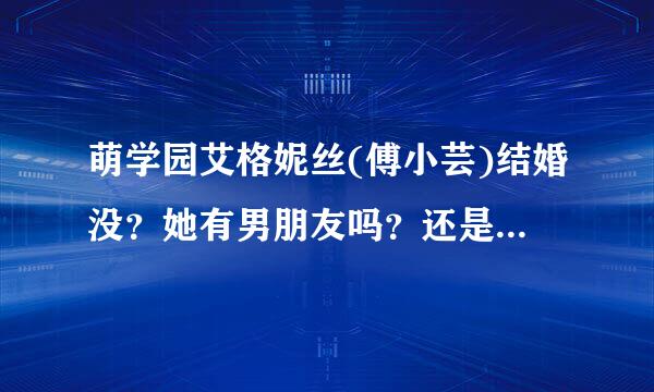 萌学园艾格妮丝(傅小芸)结婚没？她有男朋友吗？还是有复案等得队何整事丈夫了？还有她有新浪微博吗？