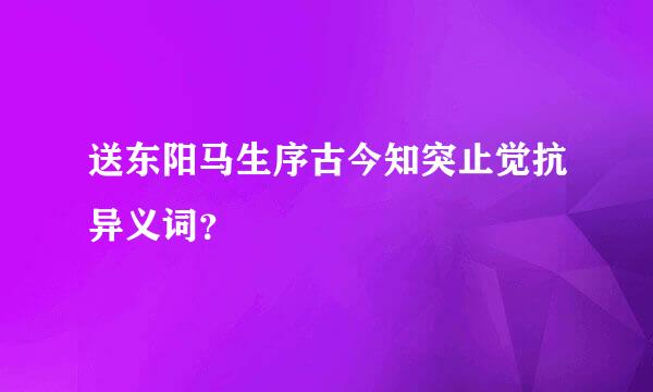 送东阳马生序古今知突止觉抗异义词？