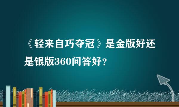 《轻来自巧夺冠》是金版好还是银版360问答好？