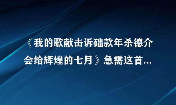 《我的歌献击诉础款年杀德介会给辉煌的七月》急需这首诗歌全文，谢谢大家!!!