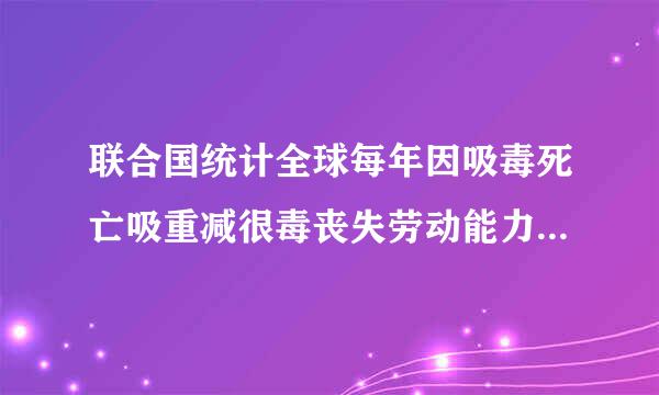 联合国统计全球每年因吸毒死亡吸重减很毒丧失劳动能力的人数分别为多少其中绝多数青少年