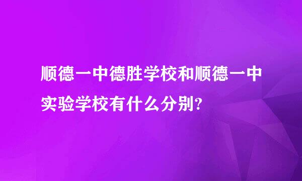 顺德一中德胜学校和顺德一中实验学校有什么分别?