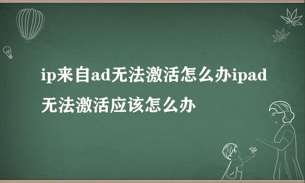 ip来自ad无法激活怎么办ipad无法激活应该怎么办