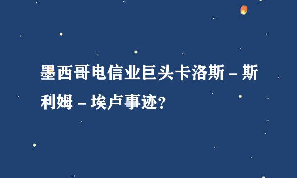 墨西哥电信业巨头卡洛斯－斯利姆－埃卢事迹？