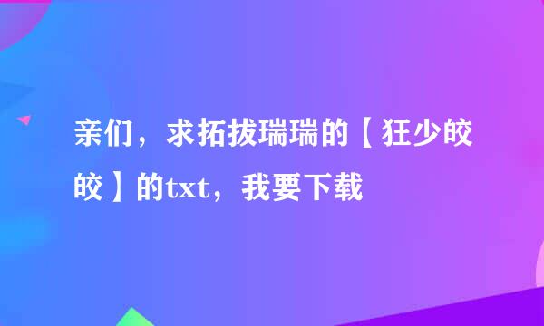 亲们，求拓拔瑞瑞的【狂少皎皎】的txt，我要下载