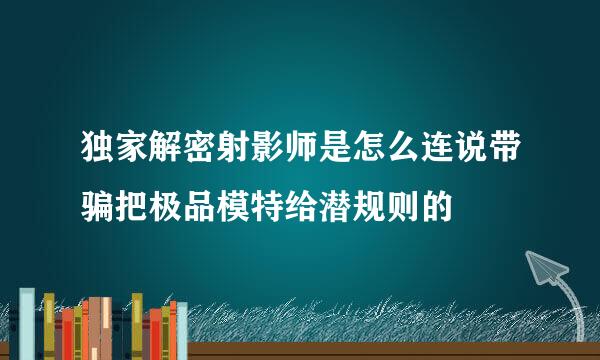 独家解密射影师是怎么连说带骗把极品模特给潜规则的