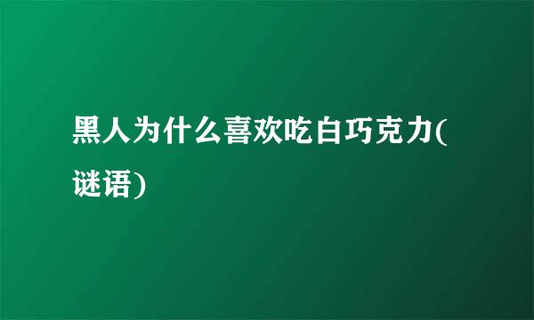 黑人为什么喜欢吃白巧克力(谜语)