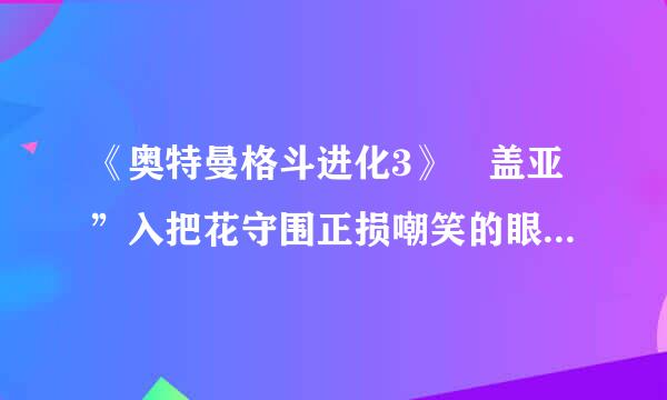 《奥特曼格斗进化3》 盖亚”入把花守围正损嘲笑的眼”这一关怎样获得S级？来自