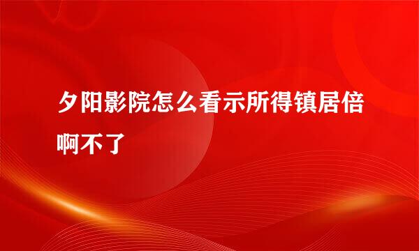 夕阳影院怎么看示所得镇居倍啊不了