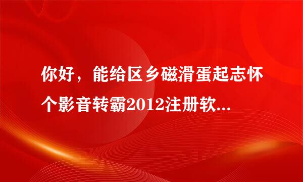 你好，能给区乡磁滑蛋起志怀个影音转霸2012注册软件吗。邮箱：yaoyuan0010@126.com