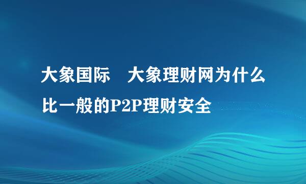 大象国际 大象理财网为什么比一般的P2P理财安全