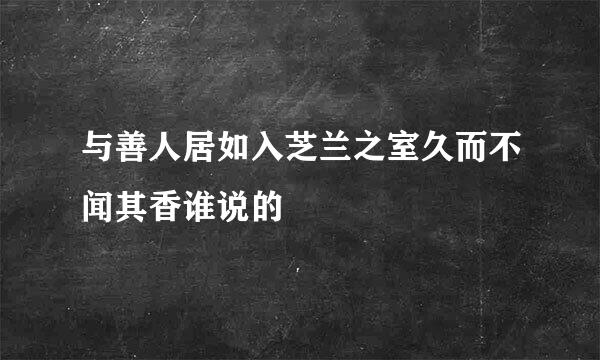 与善人居如入芝兰之室久而不闻其香谁说的