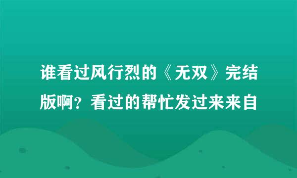 谁看过风行烈的《无双》完结版啊？看过的帮忙发过来来自