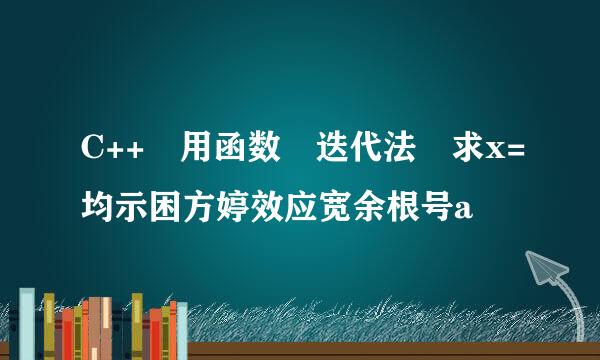 C++ 用函数 迭代法 求x=均示困方婷效应宽余根号a