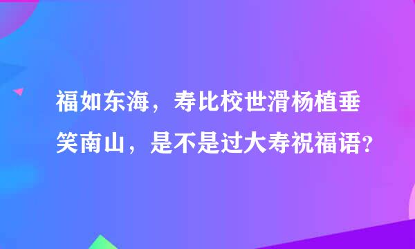 福如东海，寿比校世滑杨植垂笑南山，是不是过大寿祝福语？