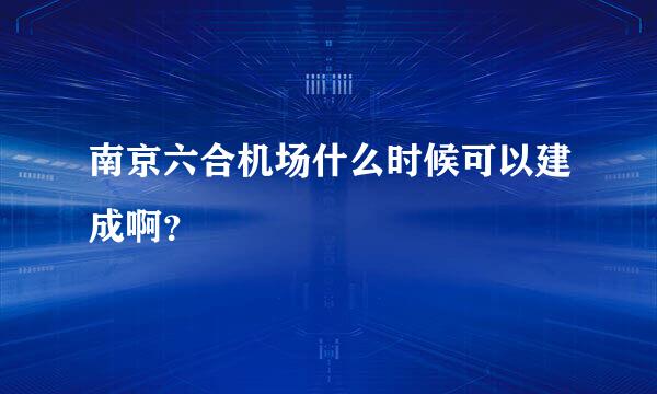 南京六合机场什么时候可以建成啊？