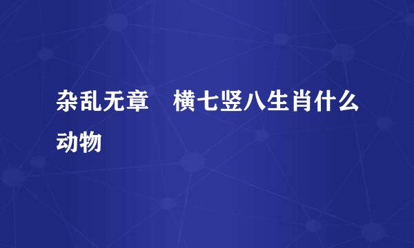 杂乱无章 横七竖八生肖什么动物