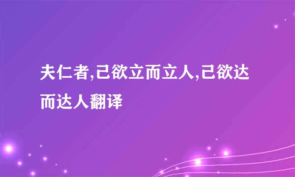 夫仁者,己欲立而立人,己欲达而达人翻译