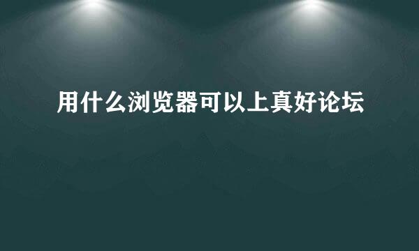 用什么浏览器可以上真好论坛