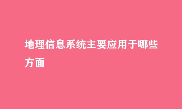 地理信息系统主要应用于哪些方面