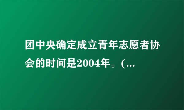 团中央确定成立青年志愿者协会的时间是2004年。()参考答案：错误