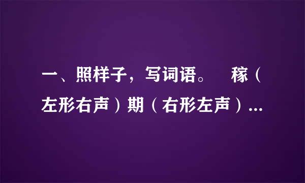 一、照样子，写词语。 稼（左形右声）期（右形左声）篱（上形互训放定品帝伯粒下声)园（外形内声）每个4个