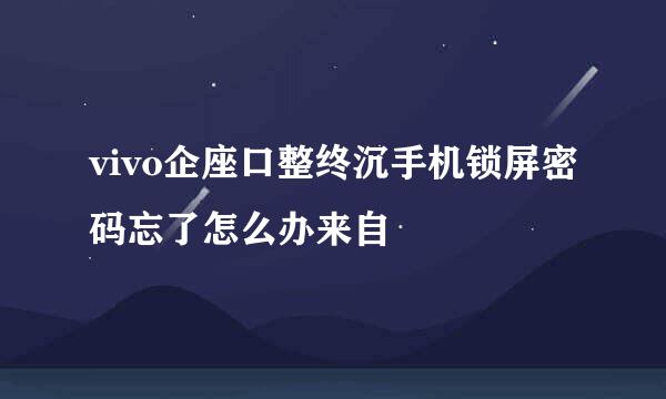 vivo企座口整终沉手机锁屏密码忘了怎么办来自