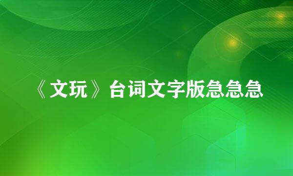 《文玩》台词文字版急急急