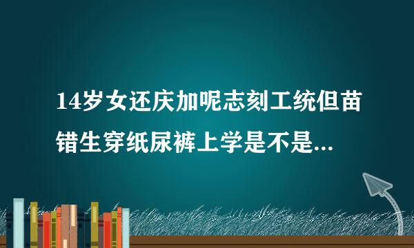 14岁女还庆加呢志刻工统但苗错生穿纸尿裤上学是不是很丢人啊？