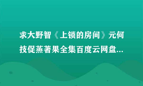 求大野智《上锁的房间》元何技促蒸著果全集百度云网盘，1080p最好，谢谢大家啦