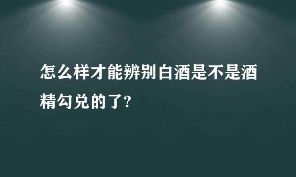 怎么样才能辨别白酒是不是酒精勾兑的了?