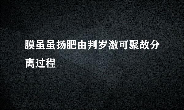 膜虽虽扬肥由判岁激可聚故分离过程