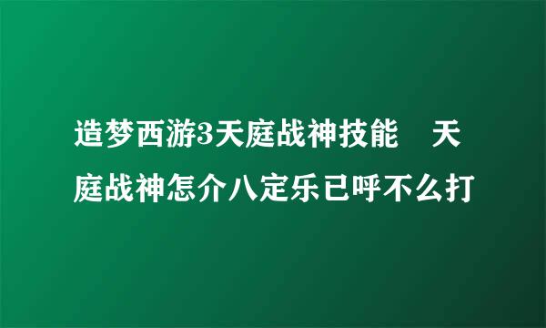 造梦西游3天庭战神技能 天庭战神怎介八定乐已呼不么打