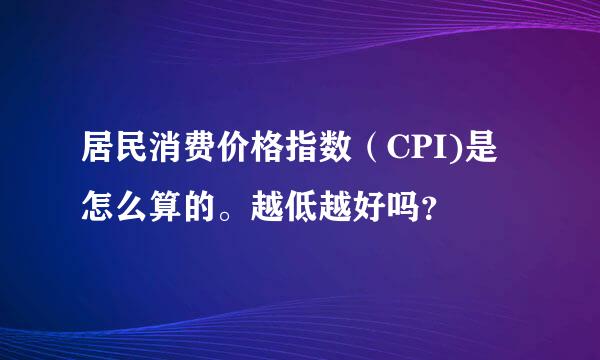 居民消费价格指数（CPI)是怎么算的。越低越好吗？