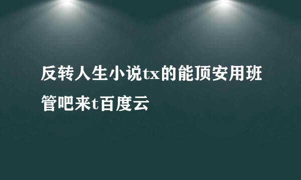 反转人生小说tx的能顶安用班管吧来t百度云