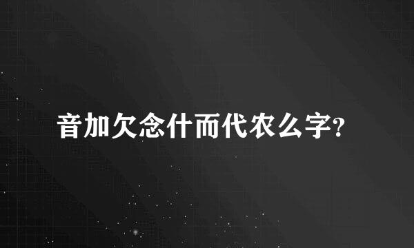 音加欠念什而代农么字？