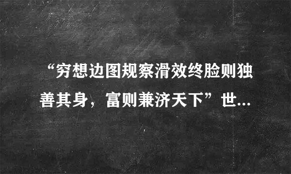 “穷想边图规察滑效终脸则独善其身，富则兼济天下”世什么意思？