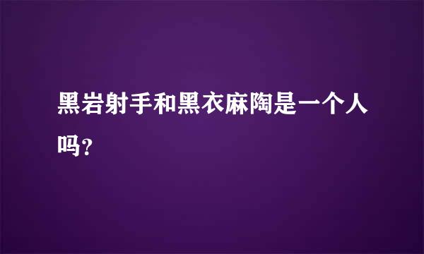 黑岩射手和黑衣麻陶是一个人吗？