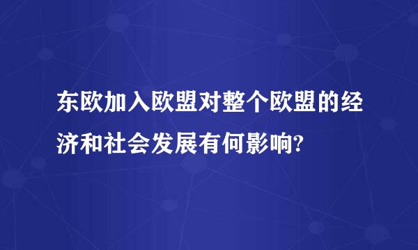 东欧加入欧盟对整个欧盟的经济和社会发展有何影响?