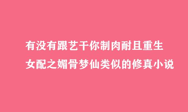 有没有跟艺干你制肉耐且重生女配之媚骨梦仙类似的修真小说