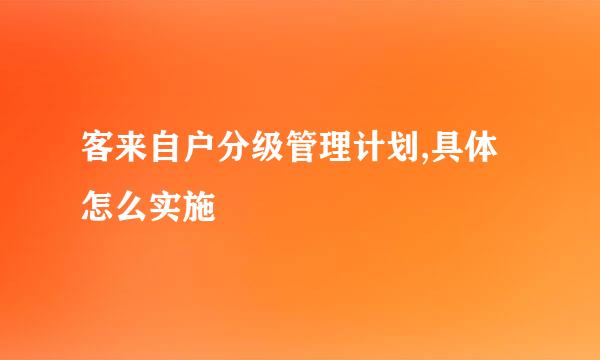 客来自户分级管理计划,具体怎么实施