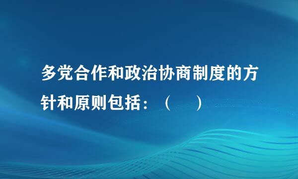 多党合作和政治协商制度的方针和原则包括：（ ）