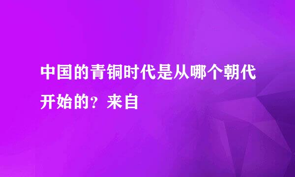 中国的青铜时代是从哪个朝代开始的？来自