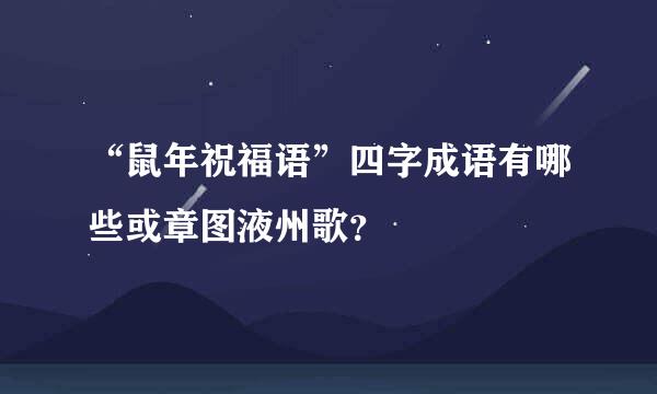 “鼠年祝福语”四字成语有哪些或章图液州歌？