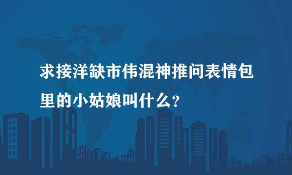 求接洋缺市伟混神推问表情包里的小姑娘叫什么？